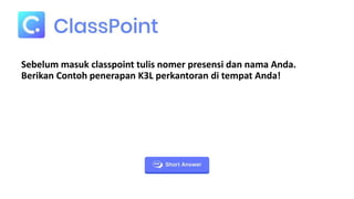 Sebelum masuk classpoint tulis nomer presensi dan nama Anda.
Berikan Contoh penerapan K3L perkantoran di tempat Anda!
 