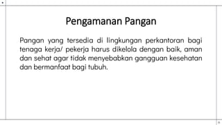 Pengamanan Pangan
Pangan yang tersedia di lingkungan perkantoran bagi
tenaga kerja/ pekerja harus dikelola dengan baik, aman
dan sehat agar tidak menyebabkan gangguan kesehatan
dan bermanfaat bagi tubuh.
 