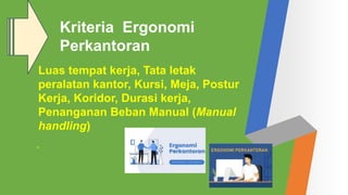 Luas tempat kerja, Tata letak
peralatan kantor, Kursi, Meja, Postur
Kerja, Koridor, Durasi kerja,
Penanganan Beban Manual (Manual
handling)
.
Kriteria Ergonomi
Perkantoran
 