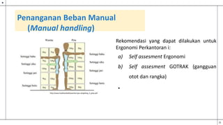 Penanganan Beban Manual
(Manual handling)
Rekomendasi yang dapat dilakukan untuk
Ergonomi Perkantoran i:
a) Self assesment Ergonomi
b) Self assesment GOTRAK (gangguan
otot dan rangka)
•
 