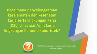 Bagaimana penyelenggaraan
keselamatan dan kesehatan
kerja serta lingkungan Kerja
(K3L) di satuan/unit kerja
lingkungan Kemendikbudristek?
Refleksikan dengan konsidi di unit kerja anda
masing masing !
 