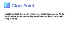 Sebelum masuk classpoint tulis nomer presensi dan nama Anda.
Berikan Contoh penerapan Ergonomi bekerha diperkantoran di
tempat Anda!
 