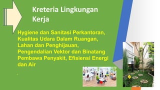 Hygiene dan Sanitasi Perkantoran,
Kualitas Udara Dalam Ruangan,
Lahan dan Penghijauan,
Pengendalian Vektor dan Binatang
Pembawa Penyakit, Efisiensi Energi
dan Air
.
Kreteria Lingkungan
Kerja
 