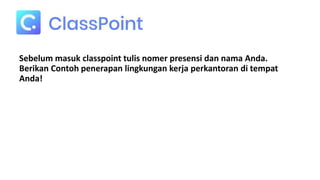 Sebelum masuk classpoint tulis nomer presensi dan nama Anda.
Berikan Contoh penerapan lingkungan kerja perkantoran di tempat
Anda!
 