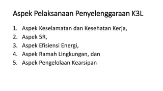 Aspek Pelaksanaan Penyelenggaraan K3L
1. Aspek Keselamatan dan Kesehatan Kerja,
2. Aspek 5R,
3. Aspek Efisiensi Energi,
4. Aspek Ramah Lingkungan, dan
5. Aspek Pengelolaan Kearsipan
 
