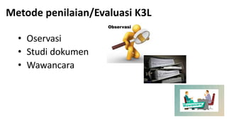 Metode penilaian/Evaluasi K3L
• Oservasi
• Studi dokumen
• Wawancara
 