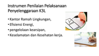 Instrumen Penilaian Pelaksanaan
Penyelenggaraan K3L
•Kantor Ramah Lingkungan,
•Efisiensi Energi,
•pengelolaan kearsipan,
•Keselamatan dan Kesehatan kerja.
 