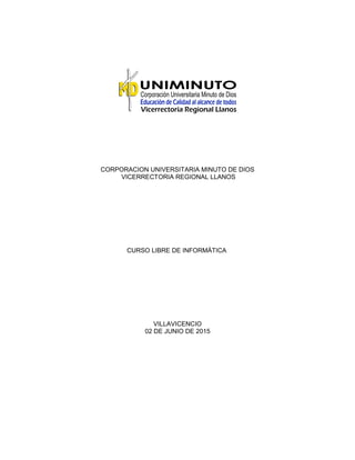CORPORACION UNIVERSITARIA MINUTO DE DIOS
VICERRECTORIA REGIONAL LLANOS
CURSO LIBRE DE INFORMÁTICA
VILLAVICENCIO
02 DE JUNIO DE 2015
 