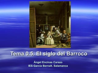 Tema 0.5. El siglo del Barroco Ángel Encinas Carazo IES García Bernalt. Salamanca 