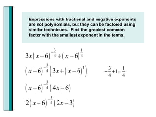 Expressions with fractional and negative exponents are not polynomials, but they can be factored using similar techniques.  Find the greatest common factor with the smallest exponent in the terms.   