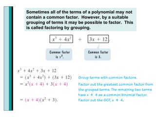 Sometimes all of the terms of a polynomial may not contain a common factor.  However, by a suitable  grouping of terms it may be possible to factor.  This is called factoring by grouping.  