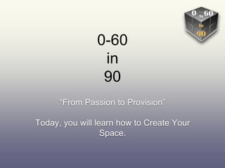 0-60
in
90
“From Passion to Provision”
Today, you will learn how to Create Your
Space.
 