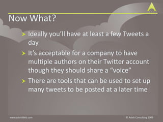 Now What?Ideally you’ll have at least a few Tweets a dayIt’s acceptable for a company to have multiple authors on their Twitter account though they should share a “voice”There are tools that can be used to set up many tweets to be posted at a later time