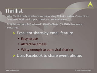 ThrillistWho: Thrillist daily emails and corresponding Web site features "your city's finest new food, drinks, gear, travel, and entertainment."  Profit Model:  Ads & Purchased "Allied" eBlasts.  $5-$10 Mil estimated annual rev.Excellent share-by-email featureEasy to useAttractive emailsWitty enough to earn viral sharingUses Facebook to share event photos