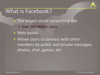 What is Facebook?The largest social networking siteOver 300 Million UsersWeb-basedAllows users to connect with other members by public and private messages, photos, chat, games, etc.