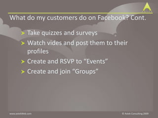 Take quizzes and surveysWatch vides and post them to their profilesCreate and RSVP to “Events”Create and join “Groups”What do my customers do on Facebook? Cont.