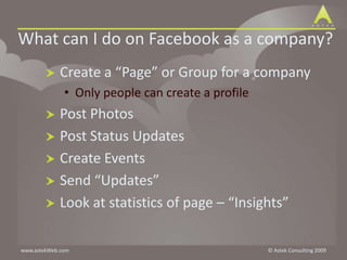 What can I do on Facebook as a company?Create a “Page” or Group for a companyOnly people can create a profilePost PhotosPost Status UpdatesCreate EventsSend “Updates”Look at statistics of page – “Insights”