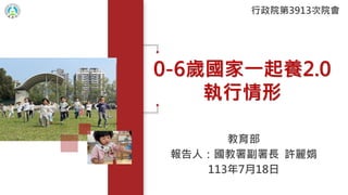 0-6歲國家一起養2.0
執行情形
教育部
報告人：國教署副署長 許麗娟
113年7月18日
行政院第3913次院會
 