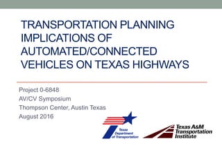 TRANSPORTATION PLANNING
IMPLICATIONS OF
AUTOMATED/CONNECTED
VEHICLES ON TEXAS HIGHWAYS
Project 0-6848
AV/CV Symposium
Thompson Center, Austin Texas
August 2016
 