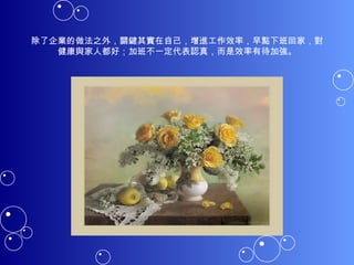 除了企業的做法之外，關鍵其實在自己，增進工作效率，早點下班回家，對健康與家人都好；加班不一定代表認真，而是效率有待加強。 