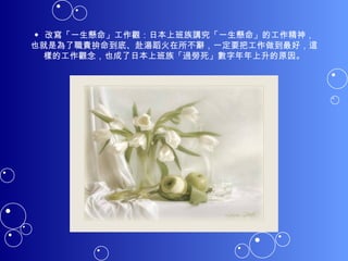 ◆ 改寫「一生懸命」工作觀：日本上班族講究「一生懸命」的工作精神，也就是為了職責拚命到底、赴湯蹈火在所不辭，一定要把工作做到最好，這樣的工作觀念，也成了日本上班族「過勞死」數字年年上升的原因。 