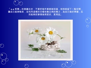 「 0.8 哲學」的意義在於：不要把每件事都做到滿，有時候留下一點空間，讓自己能夠喘息，並利用這樣的空檔培養足夠的精力，為自己做好準備，反而能夠把事情做得更好、更周延。 