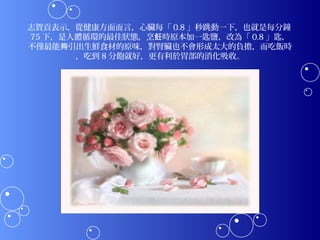 志賀貢表示，從健康方面而言，心臟每「 0.8 」秒跳動一下，也就是每分鐘
75 下，是人體循環的最佳狀態，烹飪時原本加一匙鹽，改為「 0.8 」匙，
不僅最能夠引出生鮮食材的原味，對腎臟也不會形成太大的負擔，而吃飯時
       ，吃到 8 分飽就好，更有利於胃部的消化吸收。
 