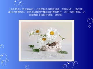 「 0.8 哲學」的意義在於：不要把每件事都做到滿，有時候留下一點空間，
讓自己能夠喘息，並利用這樣的空檔培養足夠的精力，為自己做好準備，反
            而能夠把事情做得更好、更周延。
 