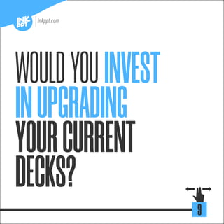 WOULDYOUINVEST
INUPGRADING
YOURCURRENT
DECKS?
9
 