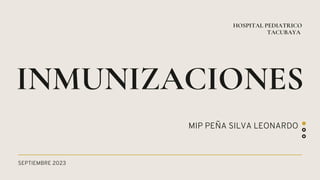 SEPTIEMBRE 2023
INMUNIZACIONES
HOSPITAL PEDIATRICO
TACUBAYA
MIP PEÑA SILVA LEONARDO
 