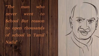 "The man who
never went to
School But reason
to open thousands
of school in Tamil
Nadu"
 