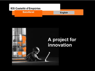 A project for innovation IES Castelló d’Empúries Batxillerat English 1 batxillerat- IES Castelló d'Empúries 