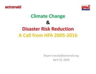 Climate Change 
             &
 Disaster Risk Reduction 
 Disaster Risk Reduction 
A Call from HFA 2005‐2016
A Call from HFA 2005‐


          Shyam Jnavaly@actionaid.org
                 April 15, 2010
                 April 15 2010
 