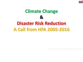 Climate Change &Disaster Risk Reduction A Call from HFA 2005-2016 Shyam Jnavaly@actionaid.org 