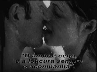 "O amor é cego, e a loucura sempre o acompanha". 