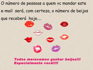 O número de pessoas a quem vc mandar este  e-mail  será, com certeza, o número de beijos  que receberá  hoje.... Todos merecemos ganhar beijos!!! Especialmente você!!!! 
