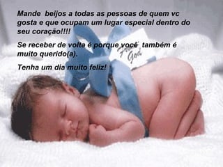 Mande  beijos a todas as pessoas de quem vc gosta e que ocupam um lugar especial dentro do seu coração!!!!  Se receber de volta é porque você  também é muito querido(a). Tenha um dia muito feliz! 