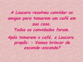 A Loucura resolveu convidar os amigos para tomarem um café em sua casa. Todos os convidados foram. Após tomarem o café, a Loucura propôs: - Vamos brincar de esconde-esconde? 