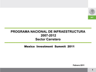 PROGRAMA NACIONAL DE INFRAESTRUCTURA
              2007-2012
           Sector Carretero

      Mexico Investment Summit 2011




                                  Febrero 2011

                                                 1
 