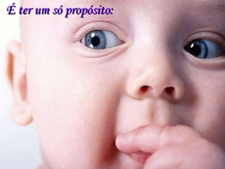 É ter um só propósito: 