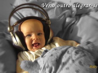 Ver o outro alegrar-se. 