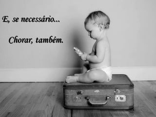 E, se necessário...   Chorar, também. 