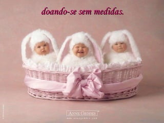 doando-se sem medidas. 