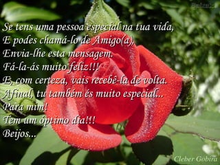 Se tens uma pessoa especial na tua vida,  E podes chamá-lo de Amigo(a),  Envia-lhe esta mensagem. Fá-la-ás muito feliz!!! E, com certeza, vais recebê-la de volta. Afinal, tu também és muito especial... Para mim! Tem um óptimo dia!!! Beijos... 