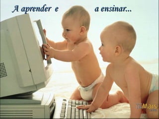 A aprender  e  a ensinar... 