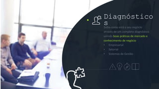 Saiba como está o seu negócio
através de um completo diagnóstico
unindo boas práticas de mercado e
conhecimento de negócio
• Empresarial
• Setorial
• Sistemas de Gestão
Diagnóstico
s
 