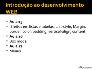 Introdução ao desenvolvimento
WEB
●
Aula 15
●
Efeitos em listas e tabelas. List-style, Margin,
border, color, padding, vertical-align, content
●
Aula 16
●
Box model
●
Aula 17
●
Menus
 