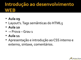 Introdução ao desenvolvimento
WEB
●
Aula 09
●
Layout's.Tags semânticas do HTML5
●
Aula 10
●
→ Prova – Grau 1
●
Aula 11
●
Apresentação e introdução ao CSS interno e
externo, sintaxe, comentários.
 