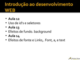Introdução ao desenvolvimento
WEB
●
Aula 12
●
Uso de id's e seletores
●
Aula 13
●
Efeitos de fundo. background
●
Aula 14
●
Efeitos de fonte e Links,. Font, a, e text
 