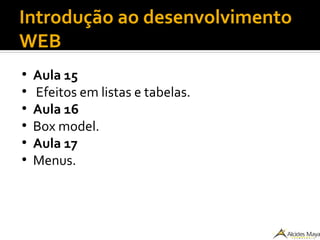 Introdução ao desenvolvimento
WEB
●
Aula 15
●
Efeitos em listas e tabelas.
●
Aula 16
●
Box model.
●
Aula 17
●
Menus.
 